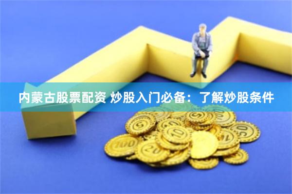 内蒙古股票配资 炒股入门必备：了解炒股条件