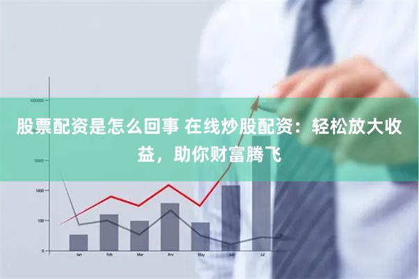 股票配资是怎么回事 在线炒股配资：轻松放大收益，助你财富腾飞