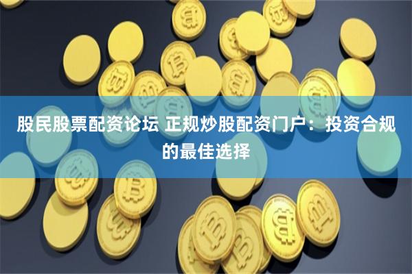 股民股票配资论坛 正规炒股配资门户：投资合规的最佳选择