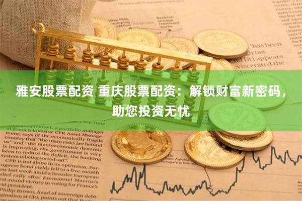 雅安股票配资 重庆股票配资：解锁财富新密码，助您投资无忧