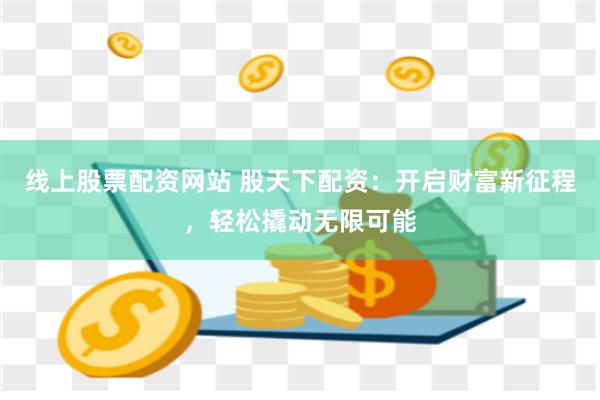 线上股票配资网站 股天下配资：开启财富新征程，轻松撬动无限可能
