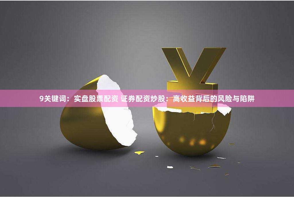 9关键词：实盘股票配资 证券配资炒股：高收益背后的风险与陷阱