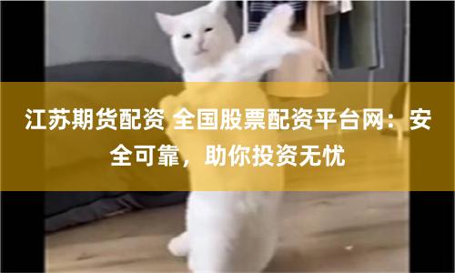 江苏期货配资 全国股票配资平台网：安全可靠，助你投资无忧