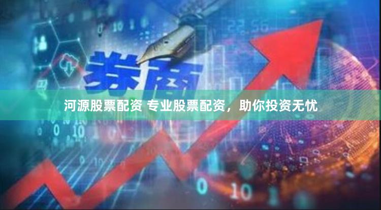 河源股票配资 专业股票配资，助你投资无忧