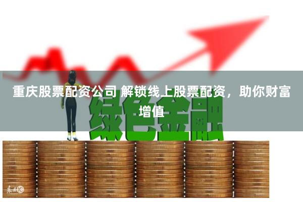 重庆股票配资公司 解锁线上股票配资，助你财富增值