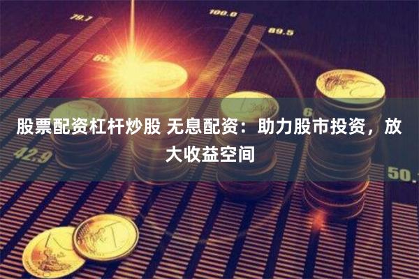 股票配资杠杆炒股 无息配资：助力股市投资，放大收益空间
