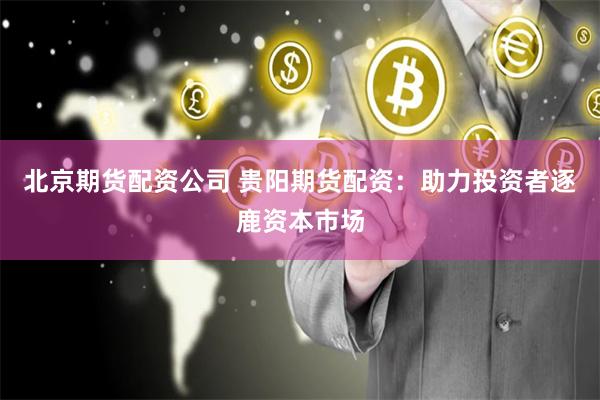 北京期货配资公司 贵阳期货配资：助力投资者逐鹿资本市场