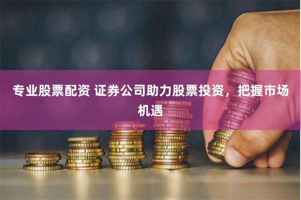 专业股票配资 证券公司助力股票投资，把握市场机遇