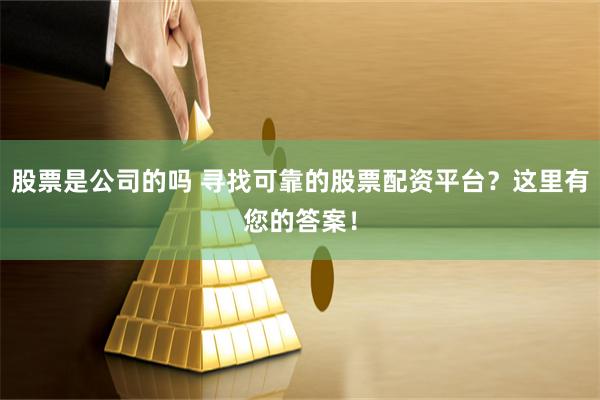 股票是公司的吗 寻找可靠的股票配资平台？这里有您的答案！