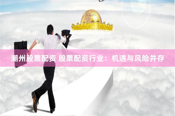 潮州股票配资 股票配资行业：机遇与风险并存