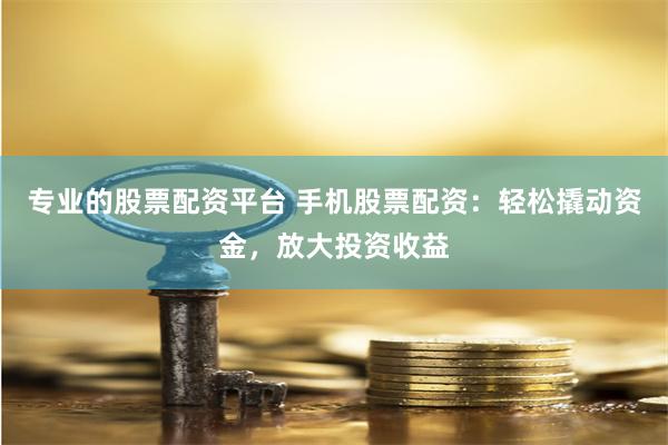 专业的股票配资平台 手机股票配资：轻松撬动资金，放大投资收益