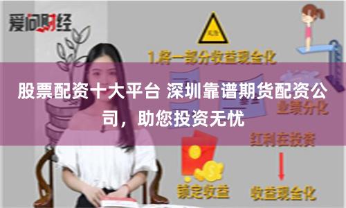 股票配资十大平台 深圳靠谱期货配资公司，助您投资无忧