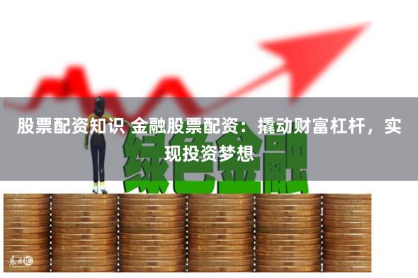 股票配资知识 金融股票配资：撬动财富杠杆，实现投资梦想