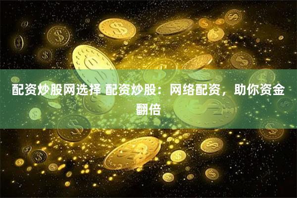 配资炒股网选择 配资炒股：网络配资，助你资金翻倍