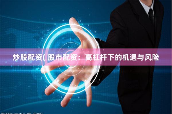 炒股配资( 股市配资：高杠杆下的机遇与风险