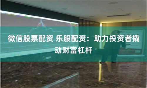 微信股票配资 乐股配资：助力投资者撬动财富杠杆