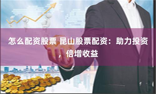 怎么配资股票 昆山股票配资：助力投资，倍增收益
