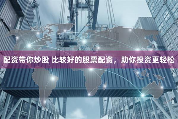 配资带你炒股 比较好的股票配资，助你投资更轻松