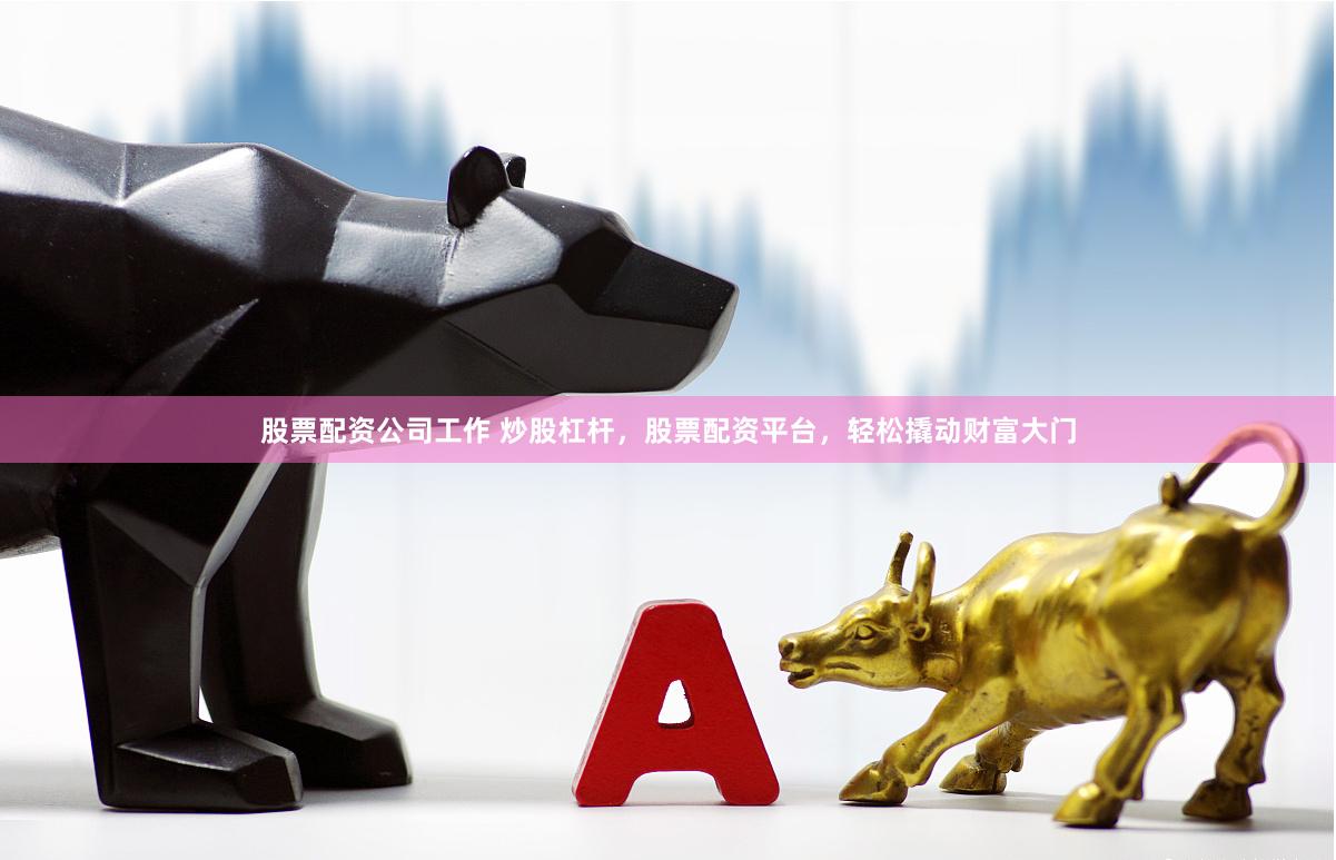 股票配资公司工作 炒股杠杆，股票配资平台，轻松撬动财富大门