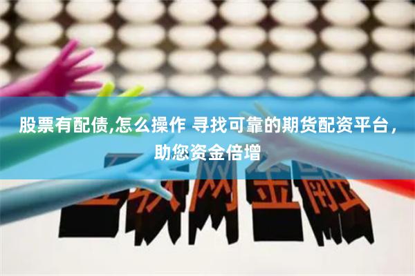 股票有配债,怎么操作 寻找可靠的期货配资平台，助您资金倍增