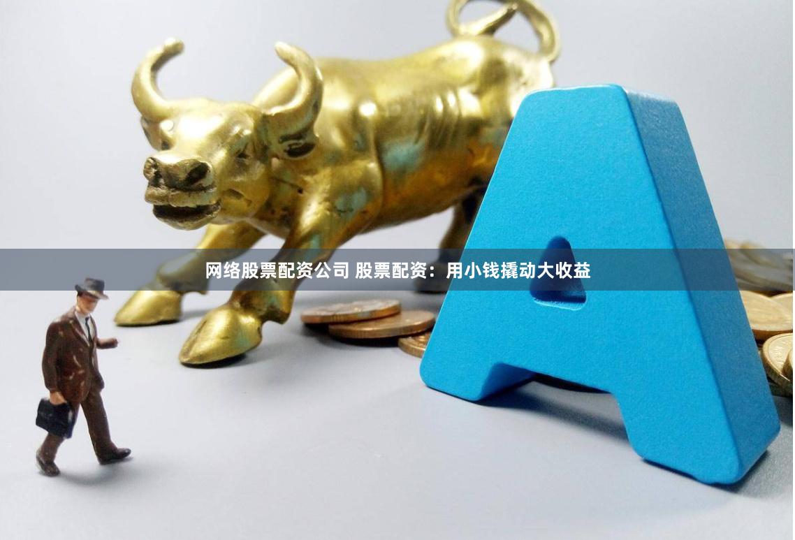 网络股票配资公司 股票配资：用小钱撬动大收益