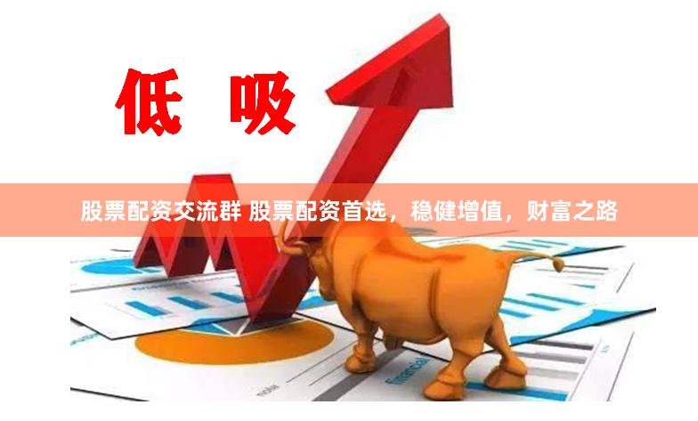 股票配资交流群 股票配资首选，稳健增值，财富之路