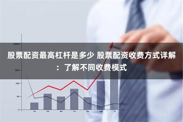 股票配资最高杠杆是多少 股票配资收费方式详解：了解不同收费模式