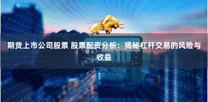 期货上市公司股票 股票配资分析：揭秘杠杆交易的风险与收益