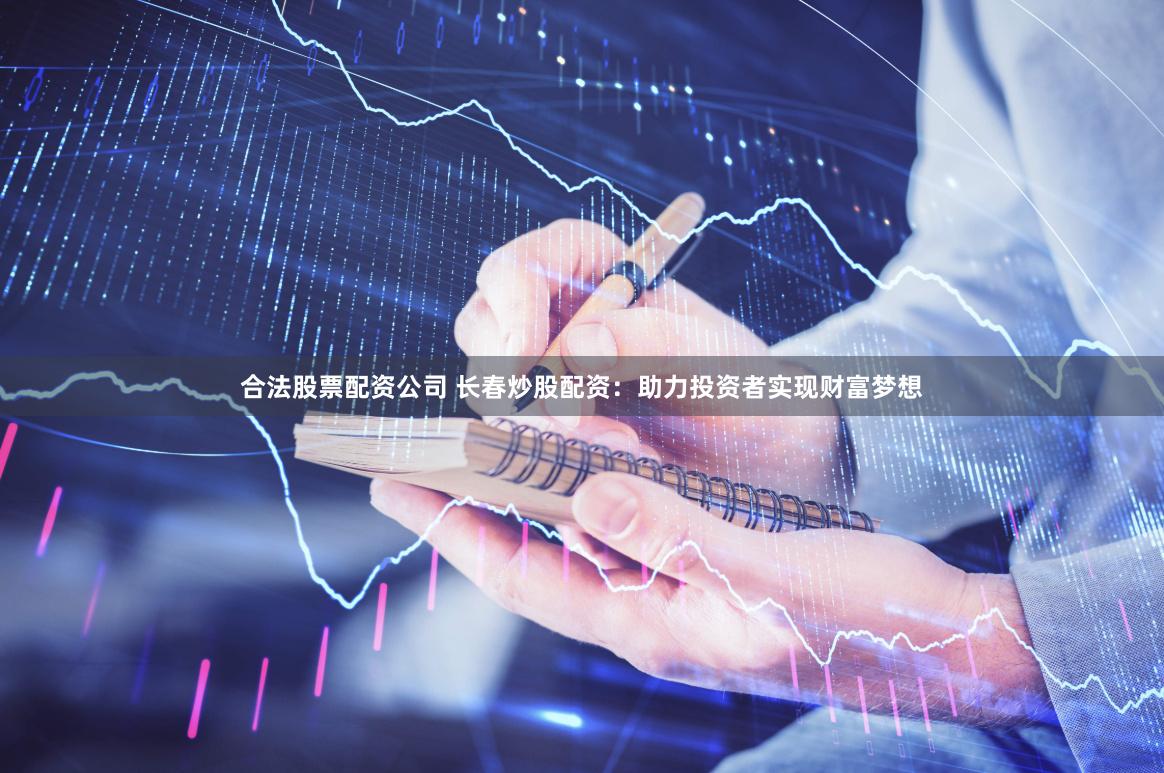 合法股票配资公司 长春炒股配资：助力投资者实现财富梦想