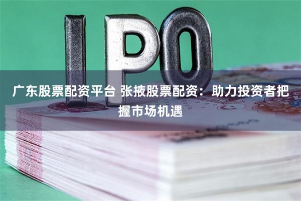 广东股票配资平台 张掖股票配资：助力投资者把握市场机遇