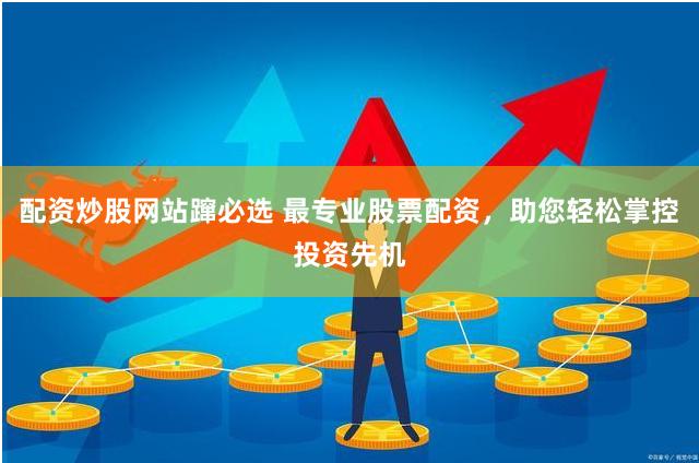 配资炒股网站蹿必选 最专业股票配资，助您轻松掌控投资先机