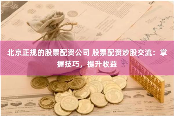 北京正规的股票配资公司 股票配资炒股交流:掌握技巧,提升收益