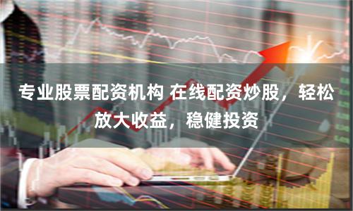 专业股票配资机构 在线配资炒股，轻松放大收益，稳健投资