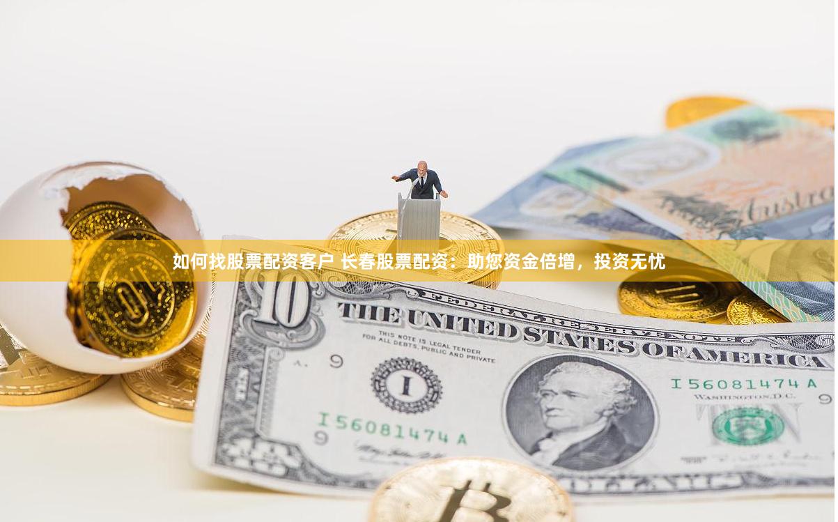 如何找股票配资客户 长春股票配资：助您资金倍增，投资无忧