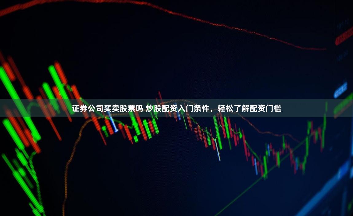 证券公司买卖股票吗 炒股配资入门条件，轻松了解配资门槛
