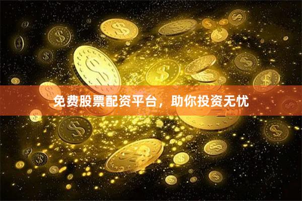 免费股票配资平台，助你投资无忧