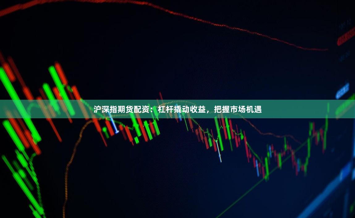 沪深指期货配资：杠杆撬动收益，把握市场机遇