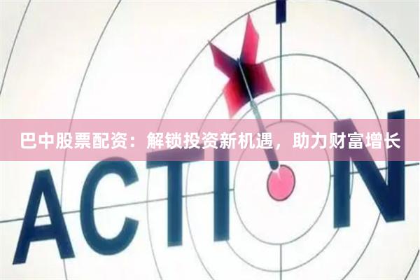 巴中股票配资：解锁投资新机遇，助力财富增长