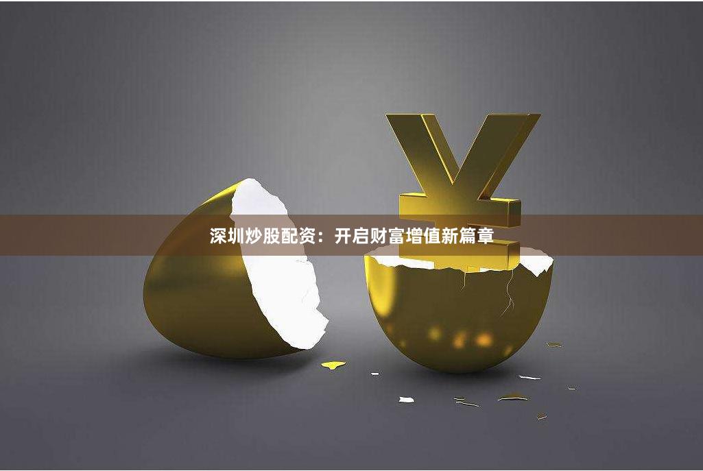 深圳炒股配资：开启财富增值新篇章