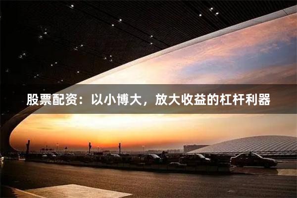 股票配资：以小博大，放大收益的杠杆利器