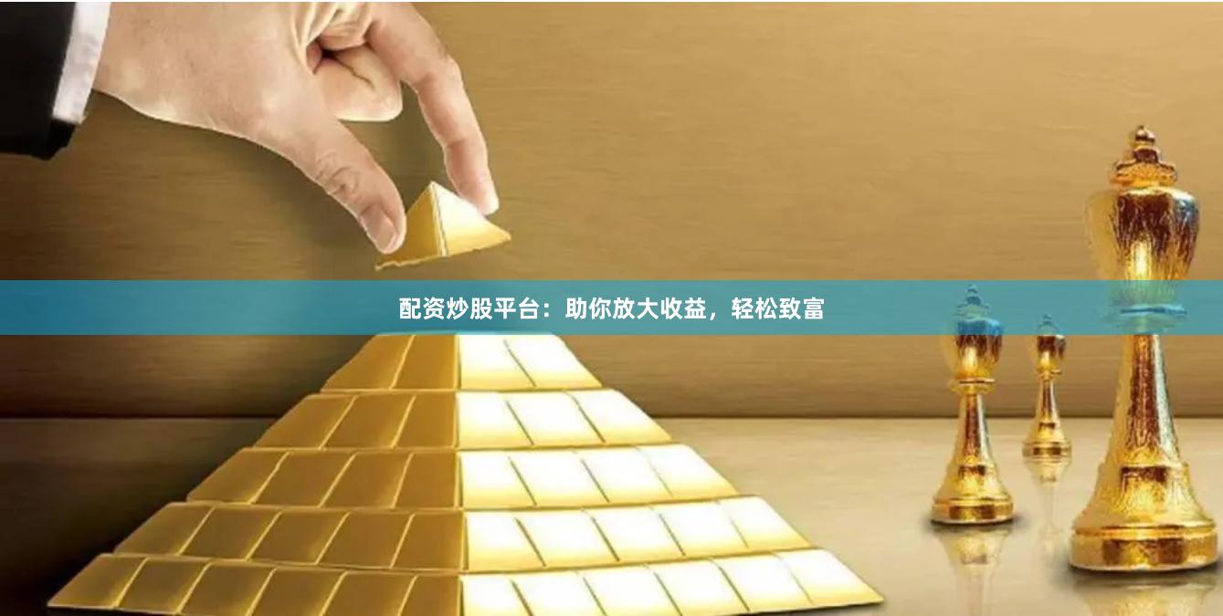 配资炒股平台：助你放大收益，轻松致富