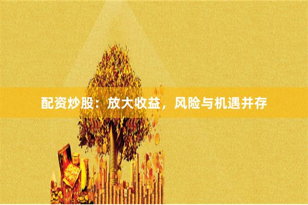 配资炒股：放大收益，风险与机遇并存