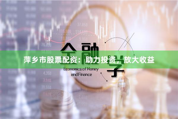 萍乡市股票配资：助力投资，放大收益