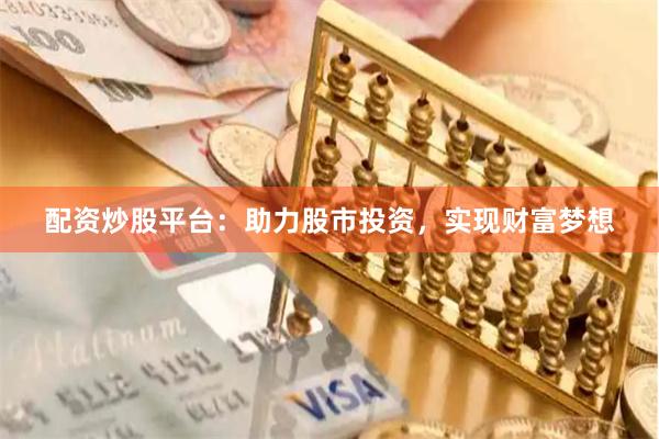 配资炒股平台：助力股市投资，实现财富梦想