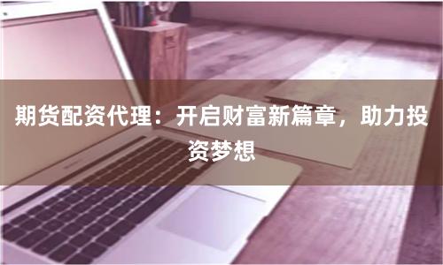 期货配资代理：开启财富新篇章，助力投资梦想