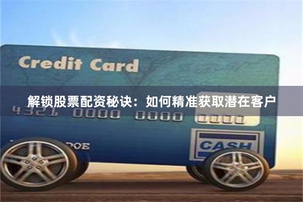 解锁股票配资秘诀：如何精准获取潜在客户