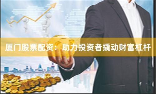 厦门股票配资：助力投资者撬动财富杠杆