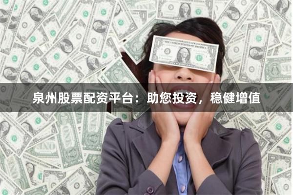 泉州股票配资平台：助您投资，稳健增值