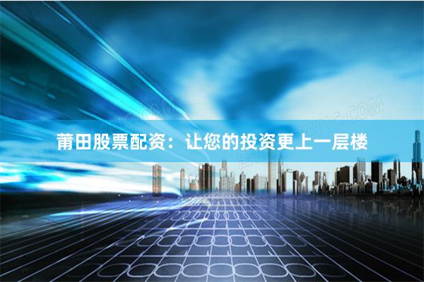 莆田股票配资：让您的投资更上一层楼