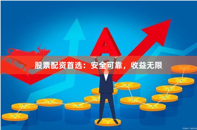 股票配资首选：安全可靠，收益无限